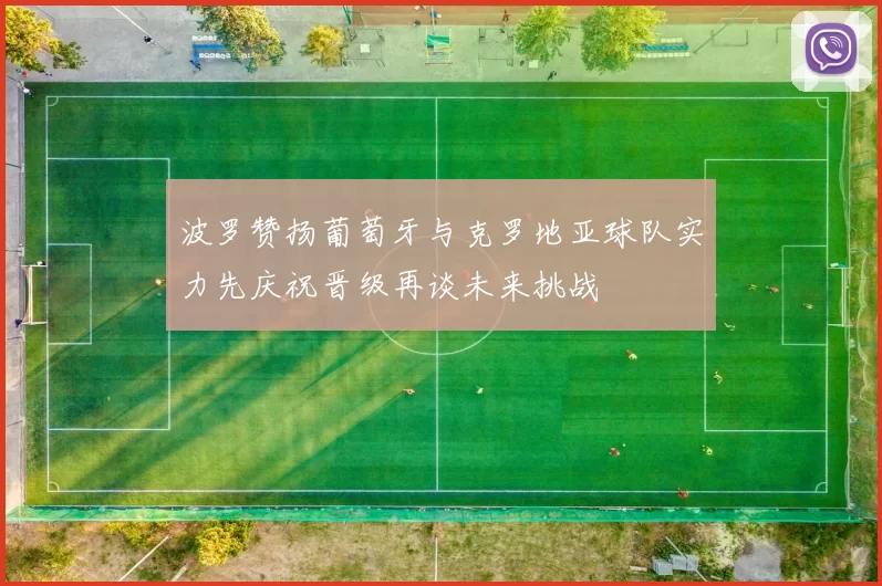 波罗赞扬葡萄牙与克罗地亚球队实力先庆祝晋级再谈未来挑战